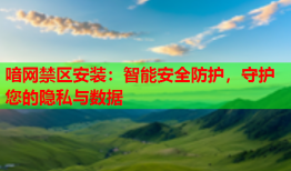喑网禁区安装：智能安全防护，守护您的隐私与数据