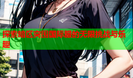 探索暗区突围国际服的无限挑战与乐趣