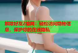 解除好友2暗网：轻松访问隐秘信息，保护你的在线隐私