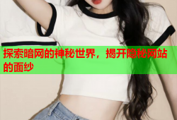 探索暗网的神秘世界，揭开隐秘网站的面纱