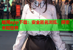 暗网app下载：安全匿名浏览，探索未知世界