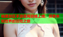 暗黑禁区手游官网震撼上线，探索未知世界的冒险之旅