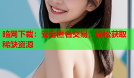 暗网下裁：安全匿名交易，轻松获取稀缺资源
