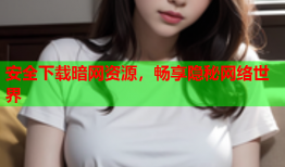 安全下载暗网资源，畅享隐秘网络世界