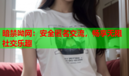 暗禁呦网：安全匿名交流，畅享无阻社交乐趣
