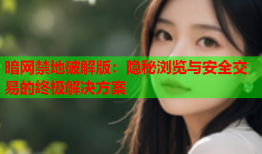 暗网禁地破解版：隐秘浏览与安全交易的终极解决方案