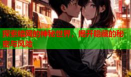 探索暗网的神秘世界，揭开隐藏的秘密与风险