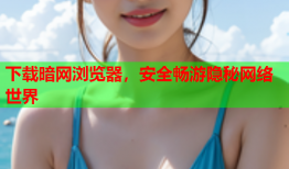 下载暗网浏览器，安全畅游隐秘网络世界