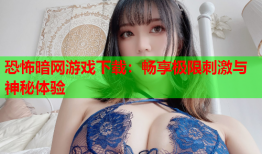恐怖暗网游戏下载：畅享极限刺激与神秘体验