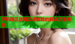 手机暗区禁网无法卸载的解决方案揭秘