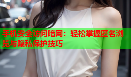 手机安全访问暗网：轻松掌握匿名浏览与隐私保护技巧