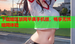 下载暗区禁网苹果手机版，畅享无忧暗网体验