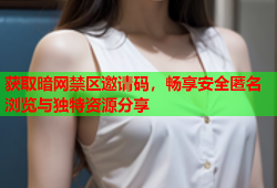 获取暗网禁区邀请码，畅享安全匿名浏览与独特资源分享