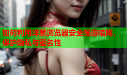 如何利用洋葱浏览器安全畅游暗网，保护隐私与匿名性