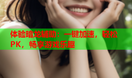 体验暗龙辅助：一键加速，轻松PK，畅享游戏乐趣
