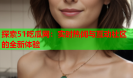 探索51吃瓜网：实时热闻与互动社区的全新体验