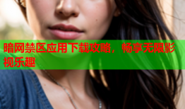 暗网禁区应用下载攻略，畅享无限影视乐趣