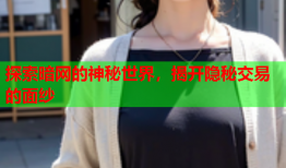 探索暗网的神秘世界，揭开隐秘交易的面纱