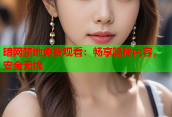 暗网禁地免费观看：畅享隐秘内容，安全无忧