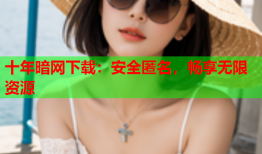 十年暗网下载：安全匿名，畅享无限资源
