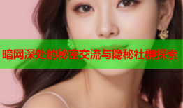 暗网深处的秘密交流与隐秘社群探索