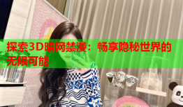 探索3D暗网禁漫：畅享隐秘世界的无限可能