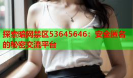 探索暗网禁区53645646：安全匿名的秘密交流平台