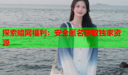 探索暗网福利：安全匿名获取独家资源