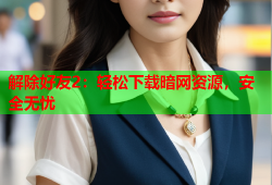 解除好友2：轻松下载暗网资源，安全无忧