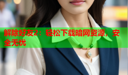 解除好友2：轻松下载暗网资源，安全无忧