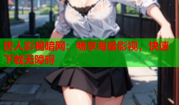 唐人影视暗网：畅享海量影视，快速下载无障碍