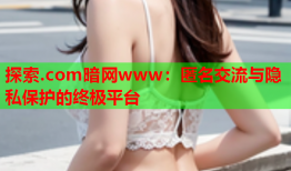探索.com暗网www：匿名交流与隐私保护的终极平台