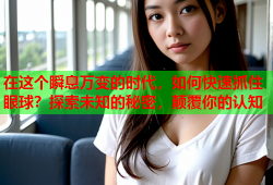 在这个瞬息万变的时代，如何快速抓住眼球？探索未知的秘密，颠覆你的认知