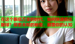 在这个瞬息万变的时代，如何快速抓住眼球？探索未知的秘密，颠覆你的认知
