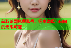 获取暗网免费账号，畅享隐私与自由的无限可能