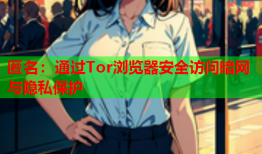匿名：通过Tor浏览器安全访问暗网与隐私保护