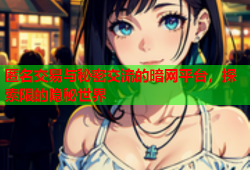 匿名交易与秘密交流的暗网平台，探索限的隐秘世界