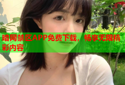 暗网禁区APP免费下载，畅享无限精彩内容