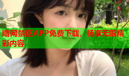 暗网禁区APP免费下载，畅享无限精彩内容
