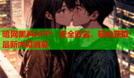 暗网黑料APP：安全匿名，轻松获取最新内幕消息