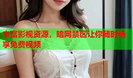 丰富影视资源，暗网禁区让你随时畅享免费视频