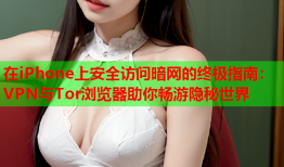 在iPhone上安全访问暗网的终极指南：VPN与Tor浏览器助你畅游隐秘世界