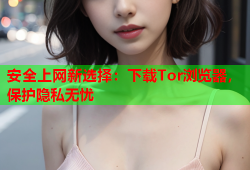 安全上网新选择：下载Tor浏览器，保护隐私无忧