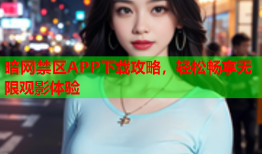暗网禁区APP下载攻略，轻松畅享无限观影体验