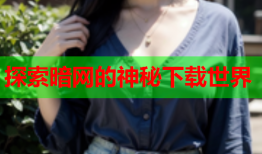 探索暗网的神秘下载世界