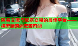 匿名交流与秘密交易的最佳平台——探索暗网的无限可能