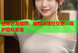 删除好友暗网：轻松清理社交圈，保护隐私安全