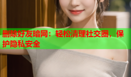 删除好友暗网：轻松清理社交圈，保护隐私安全