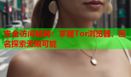 安全访问暗网：掌握Tor浏览器，匿名探索无限可能