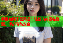 手机暗网下载渠道：轻松访问匿名资源，保护隐私安全